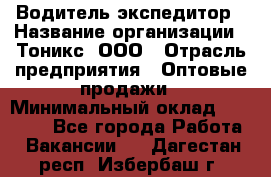 Водитель-экспедитор › Название организации ­ Тоникс, ООО › Отрасль предприятия ­ Оптовые продажи › Минимальный оклад ­ 50 000 - Все города Работа » Вакансии   . Дагестан респ.,Избербаш г.